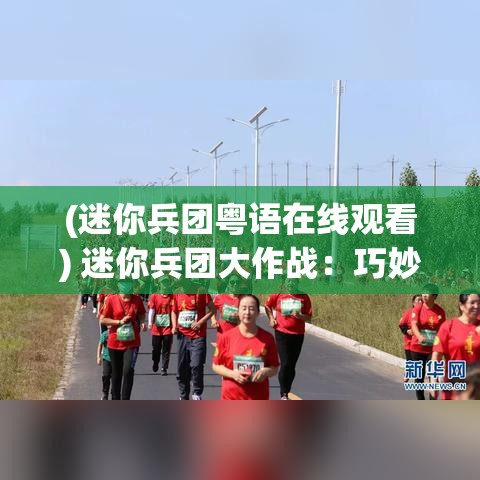 (迷你兵团粤语在线观看) 迷你兵团大作战：巧妙布局与策略思考带来的胜利法则